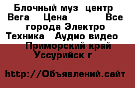 Блочный муз. центр “Вега“ › Цена ­ 8 999 - Все города Электро-Техника » Аудио-видео   . Приморский край,Уссурийск г.